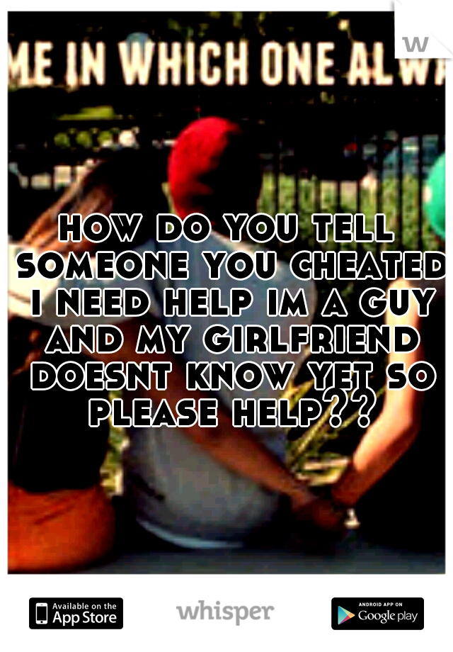 how do you tell someone you cheated i need help im a guy and my girlfriend doesnt know yet so please help??