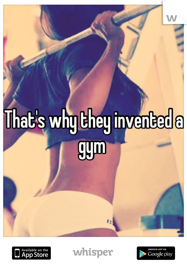 That's why they invented a gym 