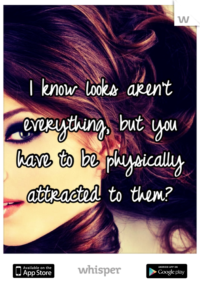 I know looks aren't everything, but you have to be physically attracted to them?