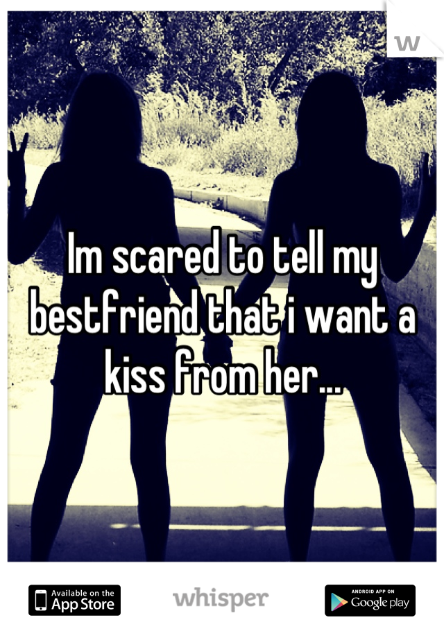 Im scared to tell my bestfriend that i want a kiss from her...