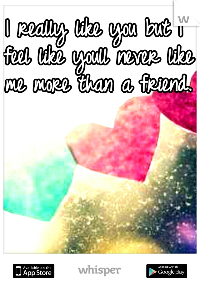 I really like you but I feel like youll never like me more than a friend.