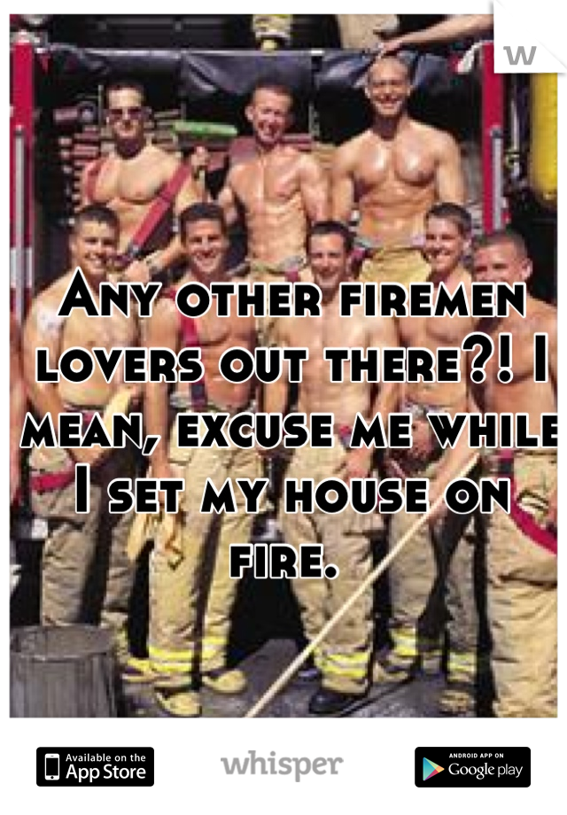 Any other firemen lovers out there?! I mean, excuse me while I set my house on fire. 