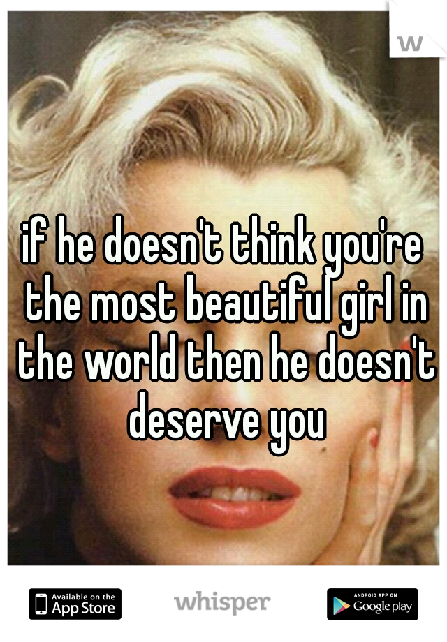 if he doesn't think you're the most beautiful girl in the world then he doesn't deserve you