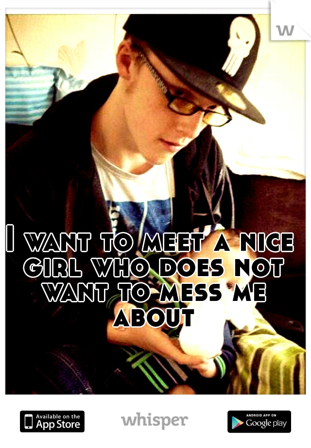 I want to meet a nice girl who does not want to mess me about