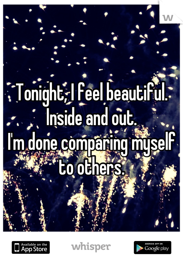 Tonight, I feel beautiful. 
Inside and out.
I'm done comparing myself to others.