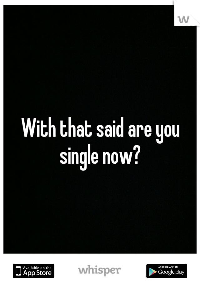 With that said are you single now?