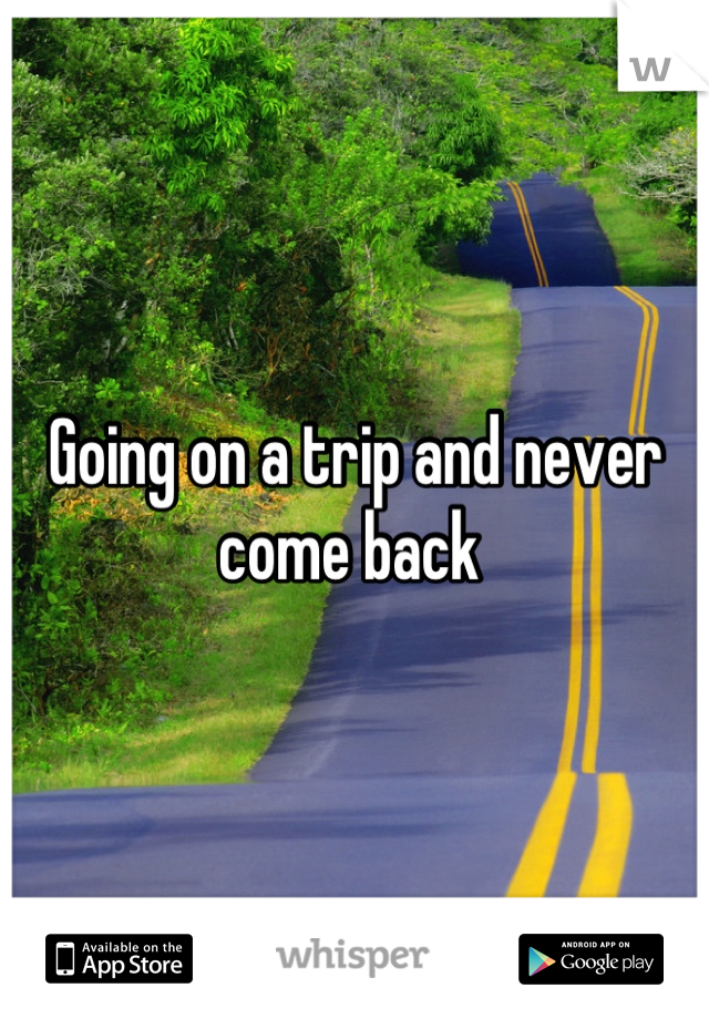 Going on a trip and never come back 