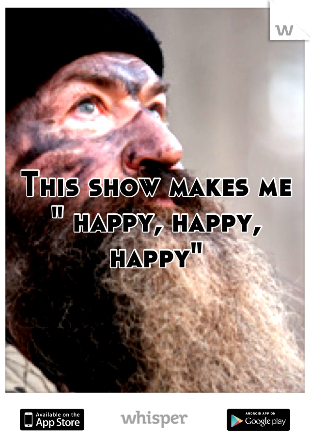 This show makes me 
" happy, happy, happy"