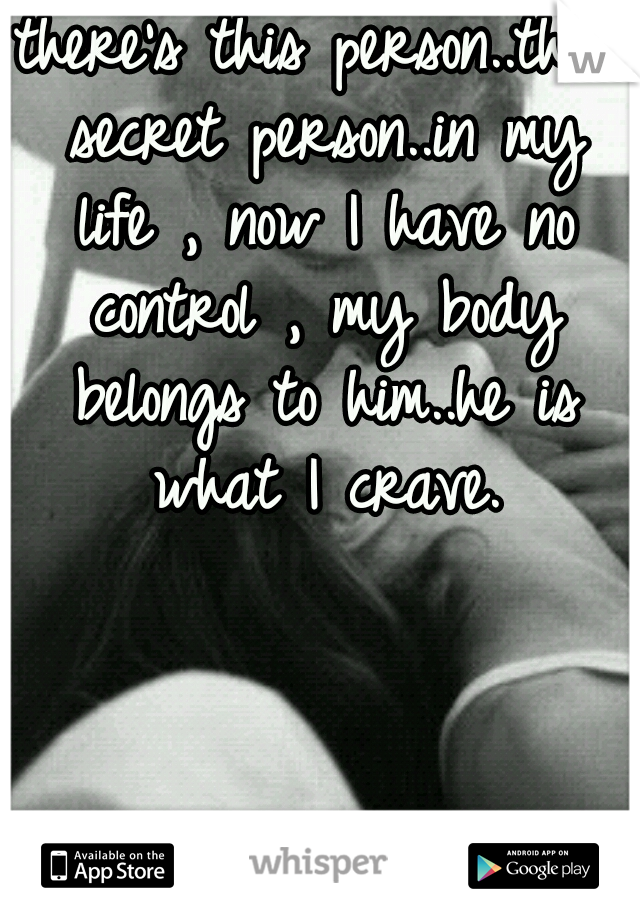 there's this person..this secret person..in my life , now I have no control , my body belongs to him..he is what I crave.