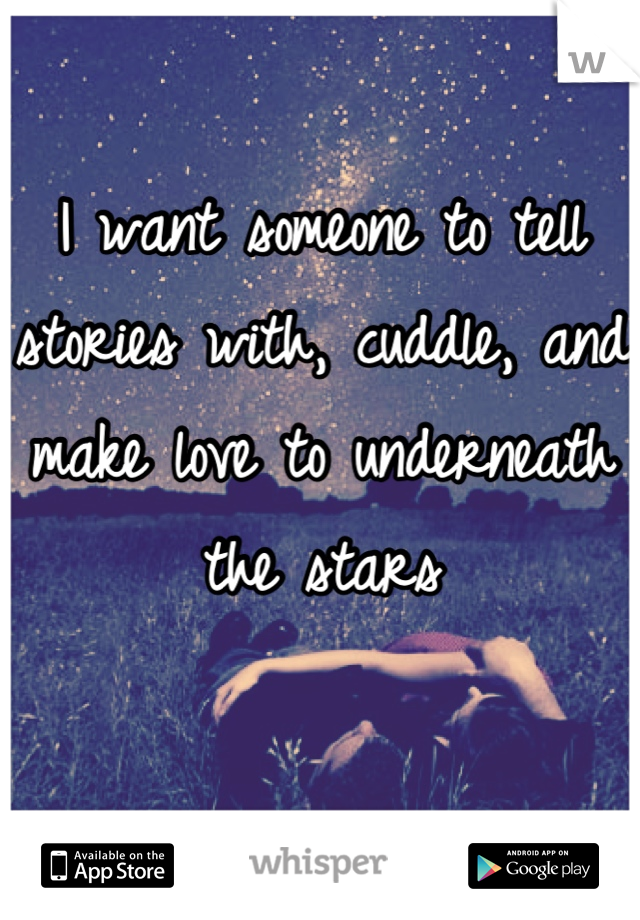 I want someone to tell stories with, cuddle, and make love to underneath the stars