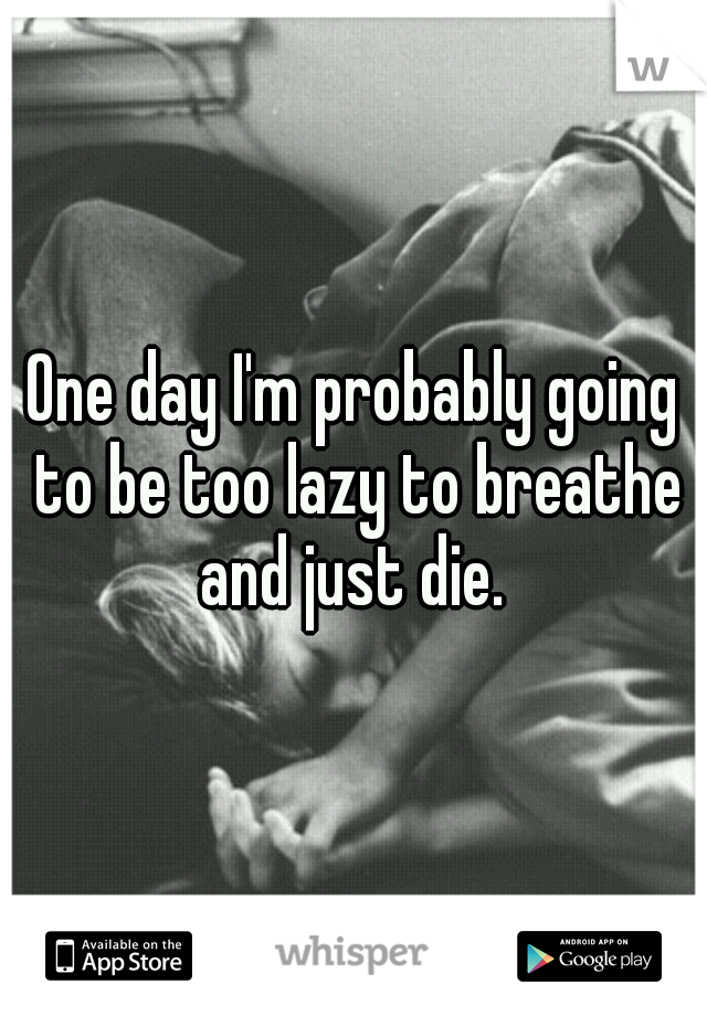 One day I'm probably going to be too lazy to breathe and just die. 