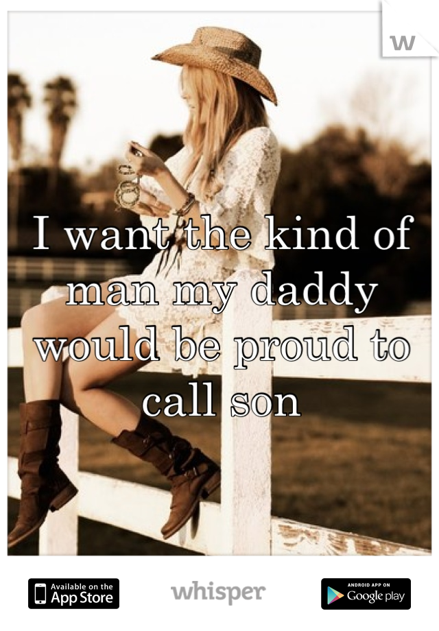 I want the kind of man my daddy would be proud to call son