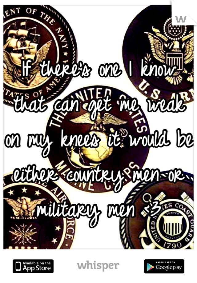 If there's one I know that can get me weak on my knees it would be either country men or military men <3