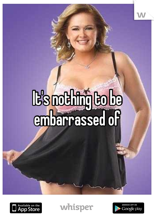 It's nothing to be embarrassed of