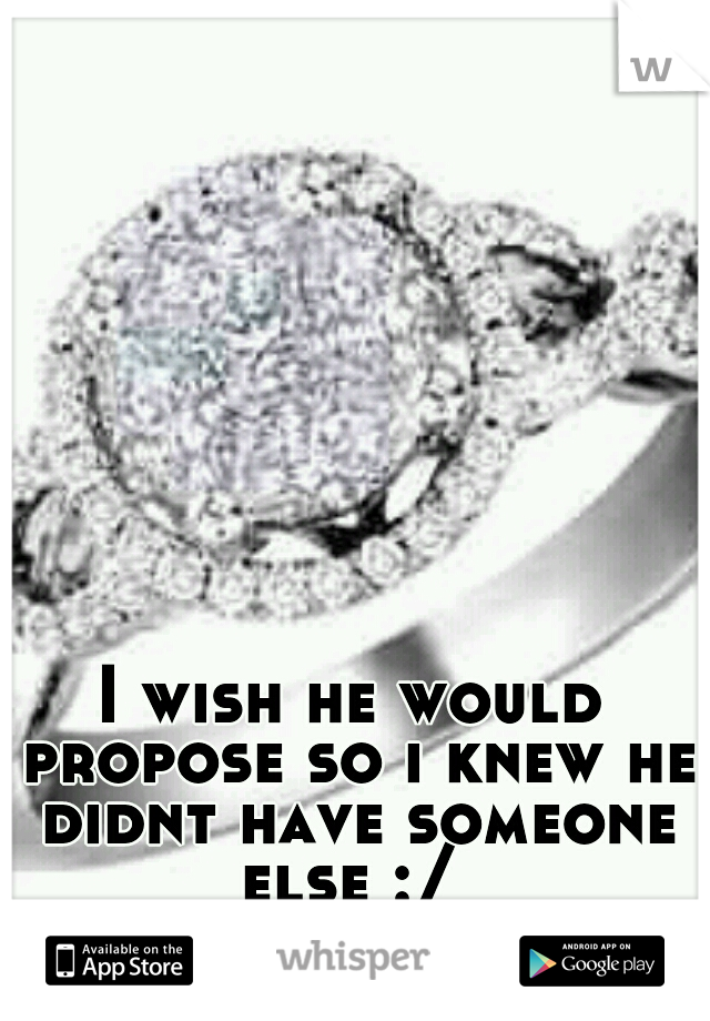 I wish he would propose so i knew he didnt have someone else :/ 