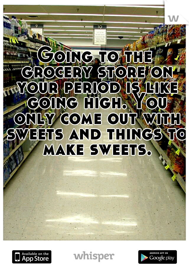 Going to the grocery store on your period is like going high. You only come out with sweets and things to make sweets.