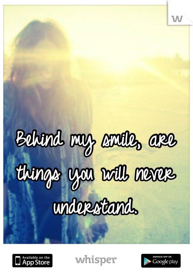 Behind my smile, are things you will never understand.