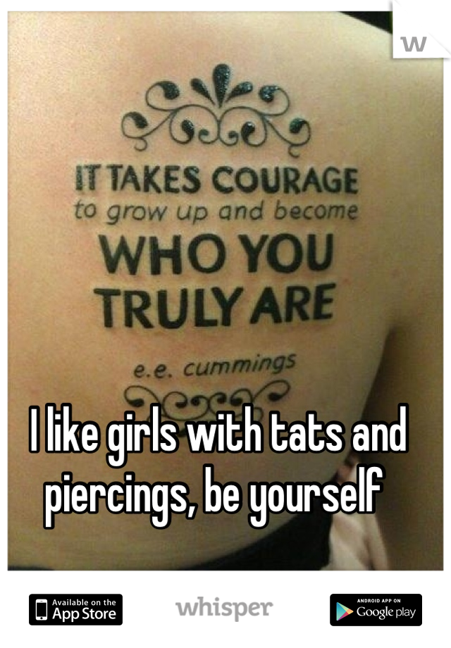 I like girls with tats and piercings, be yourself 