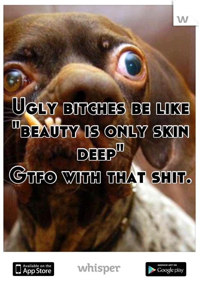 Ugly bitches be like "beauty is only skin deep"
Gtfo with that shit.