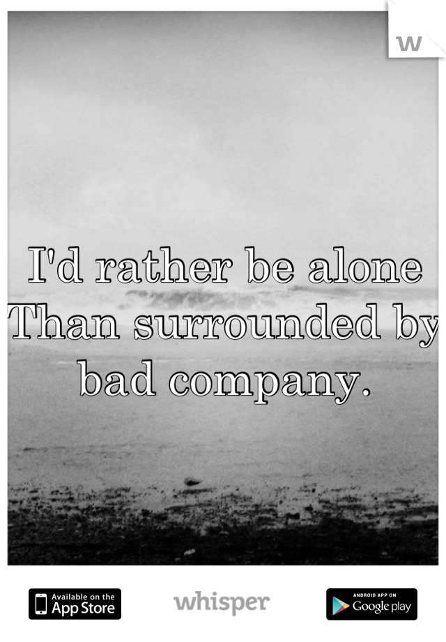 I'd rather be alone
Than surrounded by bad company.