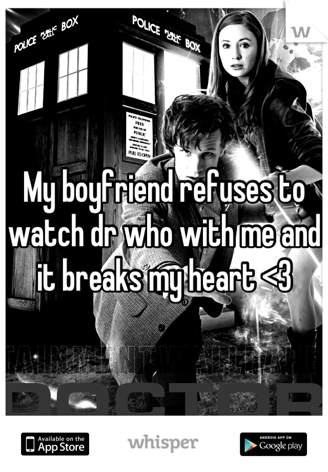 My boyfriend refuses to watch dr who with me and it breaks my heart <3