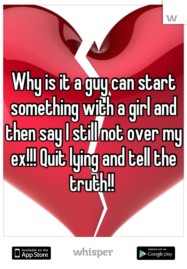 Why is it a guy can start something with a girl and then say I still not over my ex!!! Quit lying and tell the truth!! 