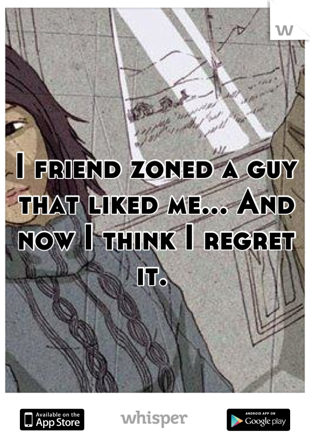 I friend zoned a guy that liked me... And now I think I regret it. 