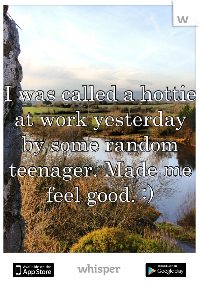 I was called a hottie at work yesterday by some random teenager. Made me feel good. :)
