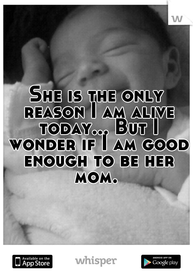 She is the only reason I am alive today... But I wonder if I am good enough to be her mom. 