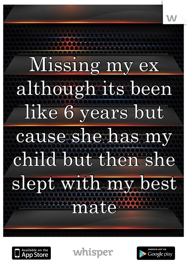 Missing my ex although its been like 6 years but cause she has my child but then she slept with my best mate
