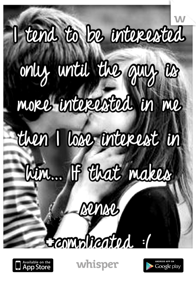 I tend to be interested only until the guy is more interested in me then I lose interest in him... If that makes sense
#complicated :(