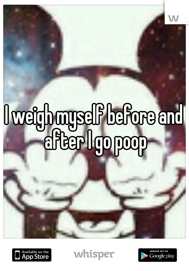 I weigh myself before and after I go poop