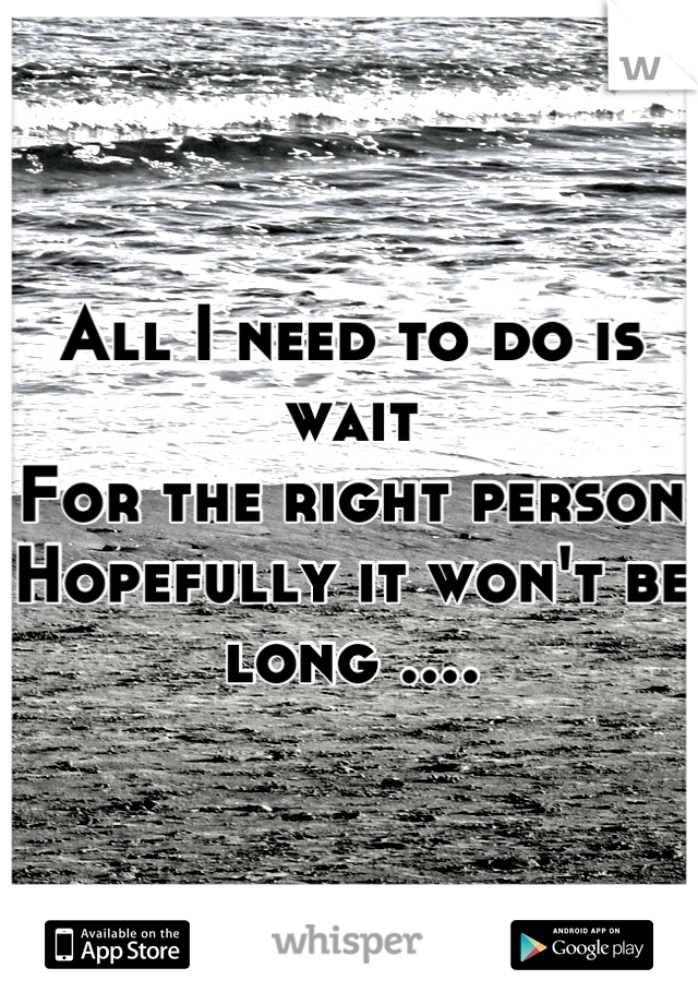 All I need to do is wait
For the right person 
Hopefully it won't be long ....