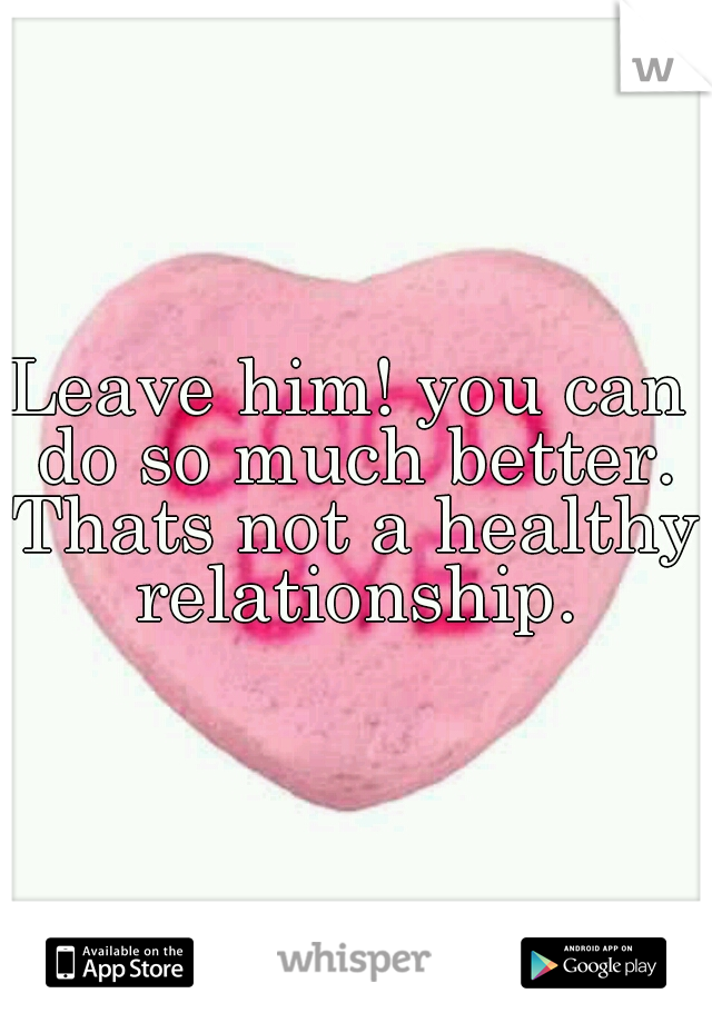 Leave him! you can do so much better. Thats not a healthy relationship.