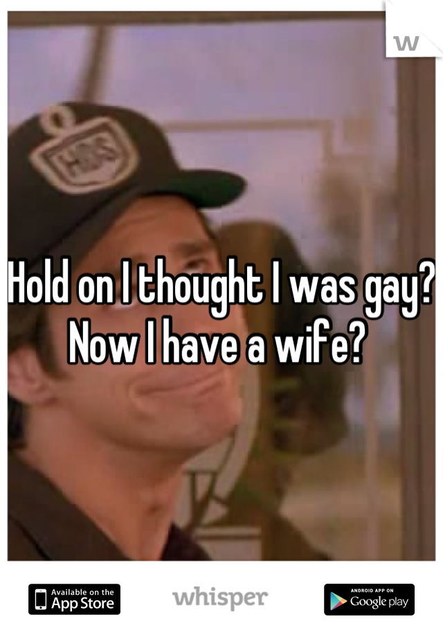 Hold on I thought I was gay? Now I have a wife? 