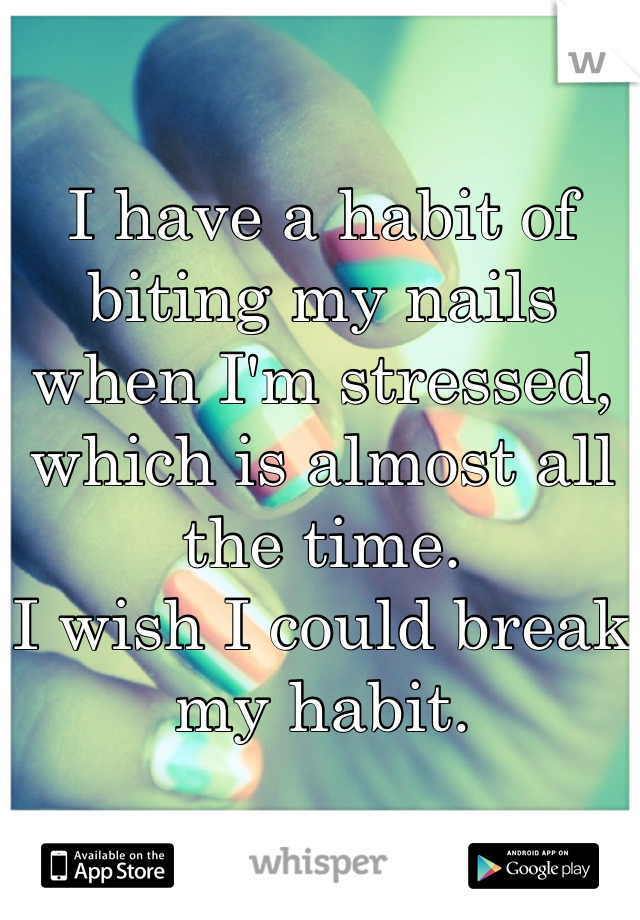 I have a habit of biting my nails when I'm stressed, which is almost all the time.
I wish I could break my habit.