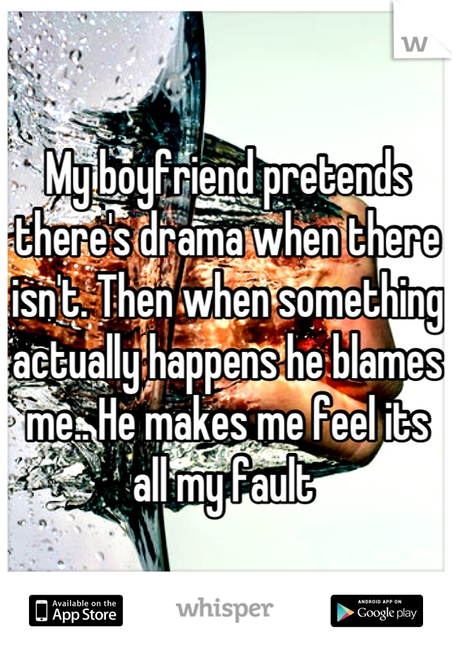 My boyfriend pretends there's drama when there isn't. Then when something actually happens he blames me.. He makes me feel its all my fault 