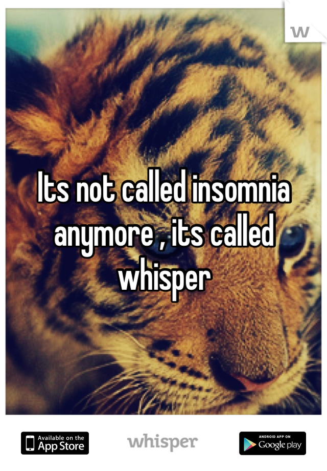 Its not called insomnia  anymore , its called whisper