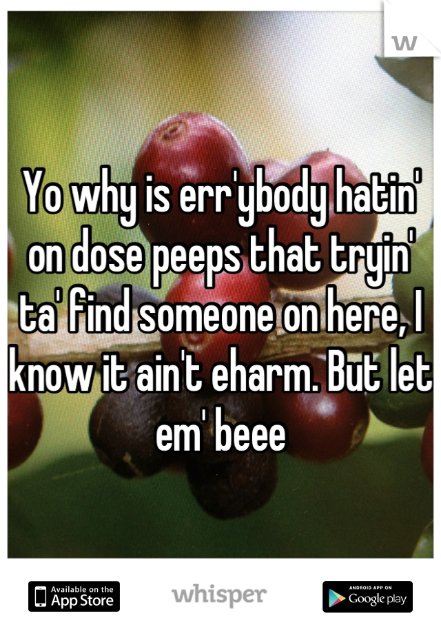 Yo why is err'ybody hatin' on dose peeps that tryin' ta' find someone on here, I know it ain't eharm. But let em' beee