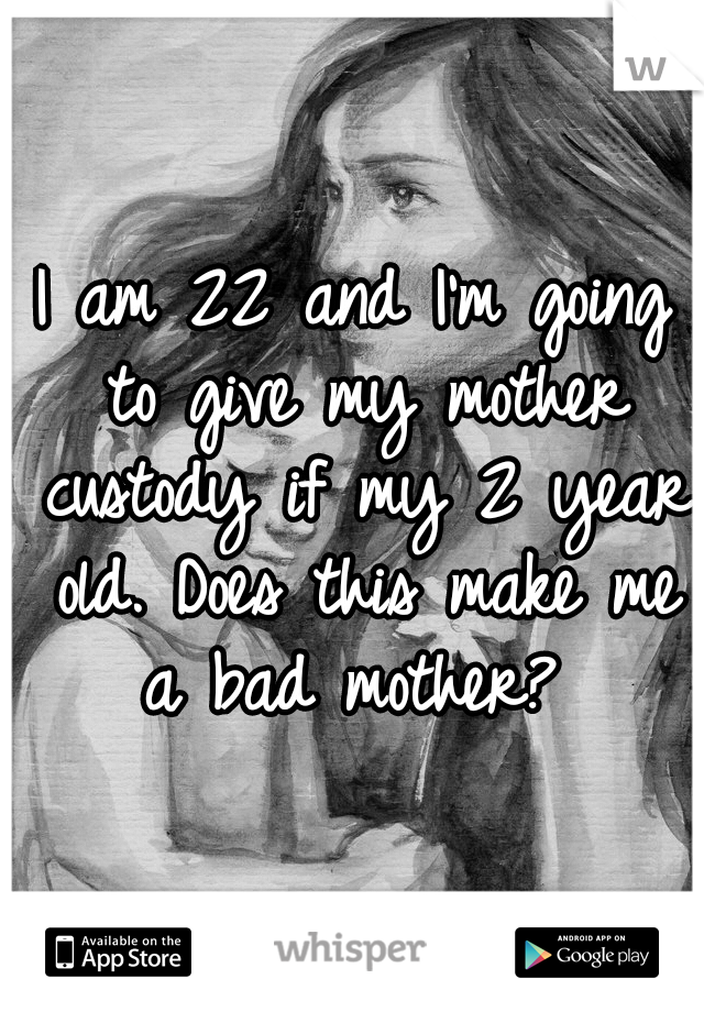I am 22 and I'm going to give my mother custody if my 2 year old. Does this make me a bad mother? 