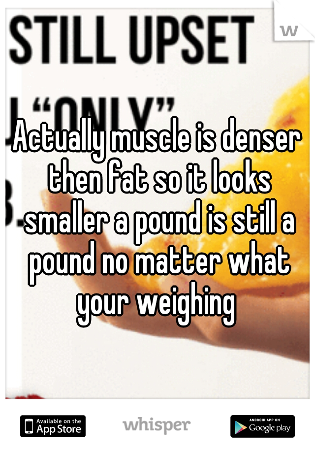 Actually muscle is denser then fat so it looks smaller a pound is still a pound no matter what your weighing 