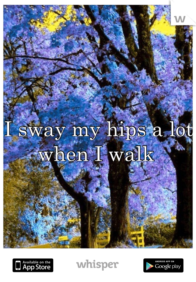 I sway my hips a lot when I walk 