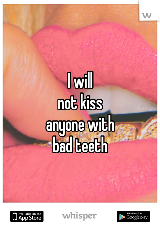 I will 
not kiss
anyone with
bad teeth