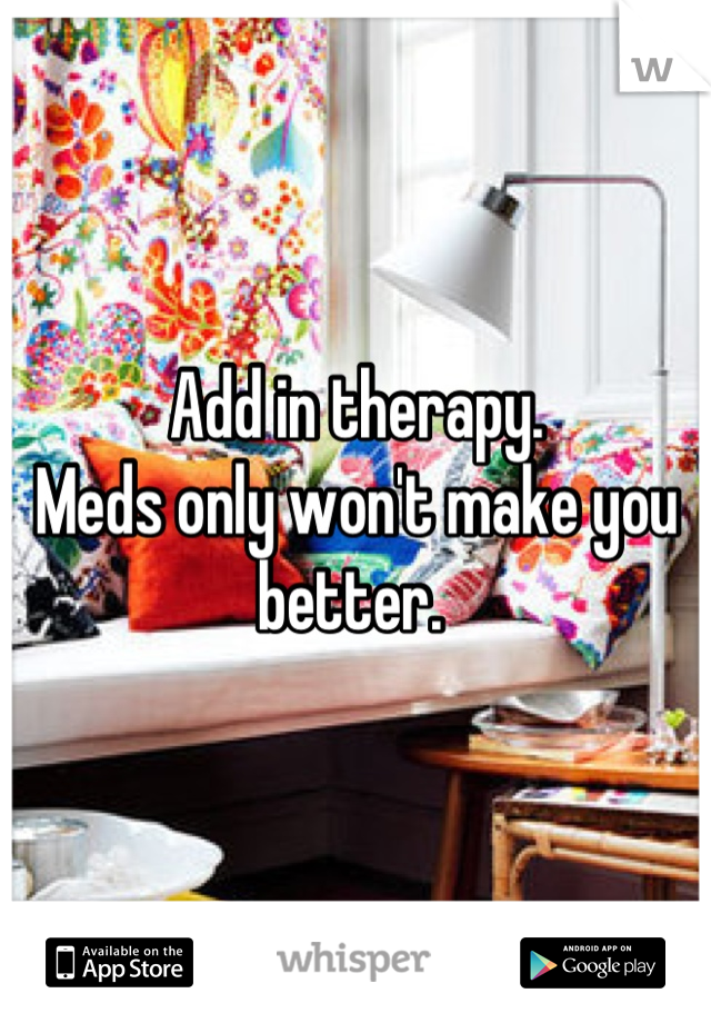 Add in therapy. 
Meds only won't make you better. 