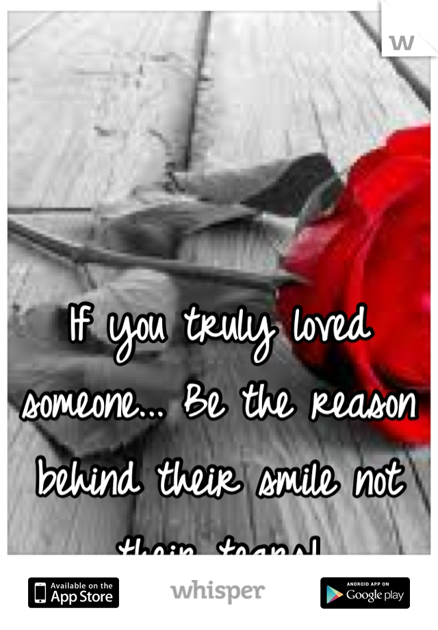 If you truly loved someone... Be the reason behind their smile not their tears!