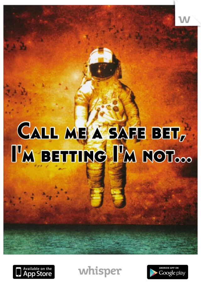 Call me a safe bet, I'm betting I'm not...