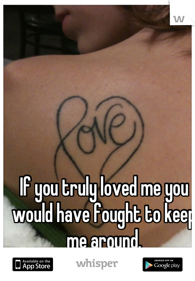 If you truly loved me you would have fought to keep me around.