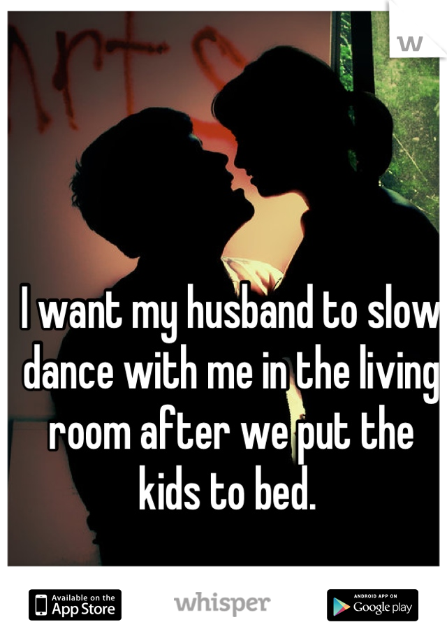 I want my husband to slow dance with me in the living room after we put the kids to bed. 