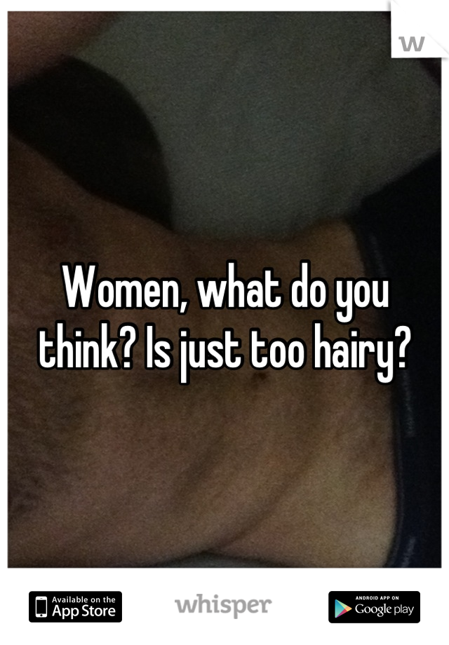 Women, what do you think? Is just too hairy?