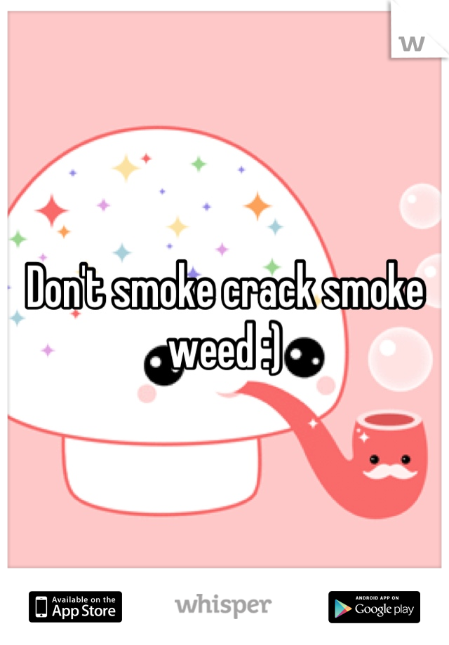 Don't smoke crack smoke weed :)